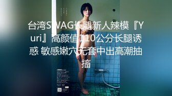 台湾SWAG长腿新人辣模『Yuri』高颜值110公分长腿诱惑 敏感嫩穴无套中出高潮抽搐