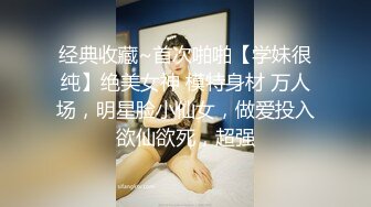 经典收藏~首次啪啪【学妹很纯】绝美女神 模特身材 万人场，明星脸小仙女，做爱投入欲仙欲死，超强