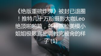 《绝版重磅炸弹》被封已退圈！推特几十万粉摄影大咖Leo绝顶啪啪篇，各种露脸美模小姐姐极限露出调教完被肏的样子 (1)