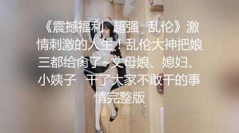 《震撼福利✿超强✿乱伦》激情刺激的人生！乱伦大神把娘三都给肏了~丈母娘、媳妇、小姨子✿干了大家不敢干的事情完整版