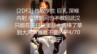 [2DF2] 性奴学生 巨乳 深喉 内射 疫情期间也不敢回武汉只能在主任这里舔大肉棒了草到大声叫爸爸不要[MP4/70MB][BT种子]