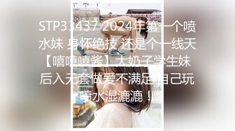 STP33437 2024年第一个喷水妹 身怀绝技 还是个一线天【嘻嘻嘻酱】大奶子学生妹 后入无套做爱不满足 自己玩喷水湿漉漉！