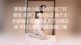 漂亮黑丝小姐姐 啊不插了好难受 别哭了我轻轻动 高个大长腿被小哥操的受不了边操边哭 不忍心最后只能插嘴口爆了