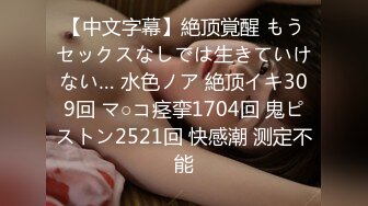 【中文字幕】絶顶覚醒 もうセックスなしでは生きていけない… 水色ノア 絶顶イキ309回 マ○コ痉挛1704回 鬼ピストン2521回 快感潮 测定不能