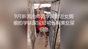 9月新流出师范学院附近女厕偷拍学妹尿尿短裙长靴美女尿很急