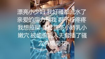 漂亮小少妇 我好骚都流水了 亲爱的用力操我 啊不行疼疼 我想拉屎 身材苗条小娇乳小嫩穴 被偷偷后入无套插了骚穴再爆菊花