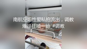 南航空姐性爱私拍流出，调教爆操狂喷一地_#调教