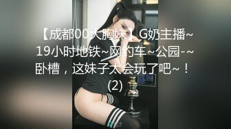 【成都00大胸妹】G奶主播~19小时地铁~网约车~公园-~卧槽，这妹子太会玩了吧~！ (2)