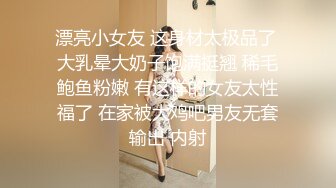 漂亮小女友 这身材太极品了 大乳晕大奶子饱满挺翘 稀毛鲍鱼粉嫩 有这样的女友太性福了 在家被大鸡吧男友无套输出 内射