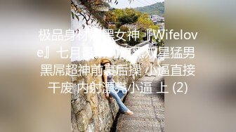 极品身材媚黑女神『Wifelove』七月最新约炮黑双星猛男 黑屌超神前裹后操 小逼直接干废 内射漂亮小逼 上 (2)