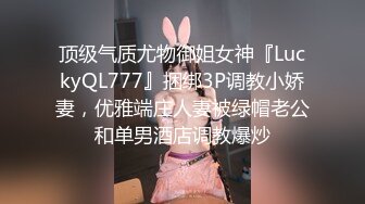 顶级气质尤物御姐女神『LuckyQL777』捆绑3P调教小娇妻，优雅端庄人妻被绿帽老公和单男酒店调教爆炒