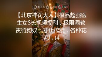 【北京神罚大人】极品超强医生女S长视频福利，极限调教责罚狗奴，寸止榨精，各种花活儿 (4