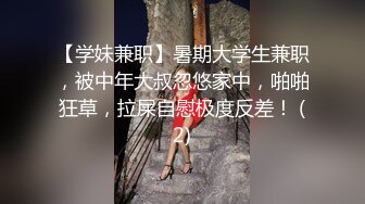 【学妹兼职】暑期大学生兼职，被中年大叔忽悠家中，啪啪狂草，拉屎自慰极度反差！ (2)