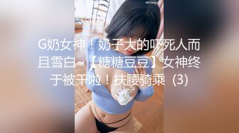 G奶女神！奶子大的吓死人而且雪白~【糖糖豆豆】女神终于被干啦！扶腰骑乘  (3)