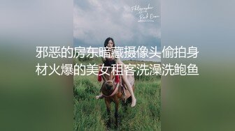 邪恶的房东暗藏摄像头偷拍身材火爆的美女租客洗澡洗鲍鱼