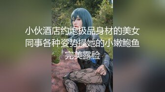 小伙酒店约炮极品身材的美女同事各种姿势操她的小嫩鲍鱼完美露脸