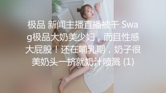 极品 新闻主播直播被干 Swag极品大奶美少妇，而且性感大屁股！还在哺乳期，奶子很美奶头一挤就奶汁喷溅 (1)