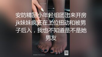 安防精品小年轻组团出来开房jk妹妹疯狂在上位扭动和被男子后入，我也不知道是不是她男友