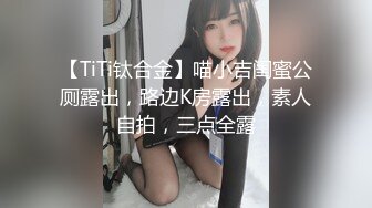 【TiTi钛合金】喵小吉闺蜜公厕露出，路边K房露出，素人自拍，三点全露