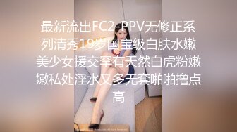 最新流出FC2-PPV无修正系列清秀19岁国宝级白肤水嫩美少女援交罕有天然白虎粉嫩嫩私处淫水又多无套啪啪撸点高