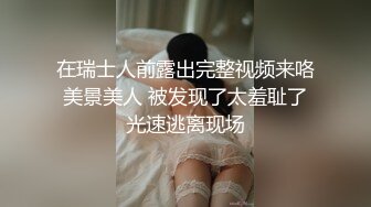 在瑞士人前露出完整视频来咯 美景美人 被发现了太羞耻了 光速逃离现场