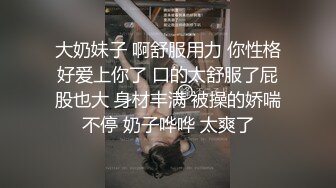 大奶妹子 啊舒服用力 你性格好爱上你了 口的太舒服了屁股也大 身材丰满 被操的娇喘不停 奶子哗哗 太爽了