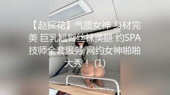 【赵探花】气质女神 身材完美 巨乳翘臀丝袜美腿 约SPA技师全套服务 网约女神啪啪大秀！ (1)