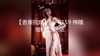 【香蕉视频】xjx-0159 榨精维修工-依依