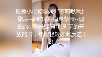 反差小母狗学妹『萝莉啾啾』撒尿~翻白眼~道具紫薇~现在的小妹妹是真牛逼 玩的开放的开，年纪轻轻如此反差 (2)