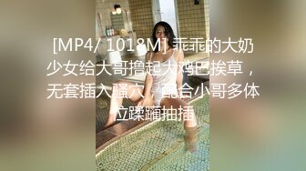 [MP4/ 1018M] 乖乖的大奶少女给大哥撸起大鸡巴挨草，无套插入骚穴，配合小哥多体位蹂躏抽插