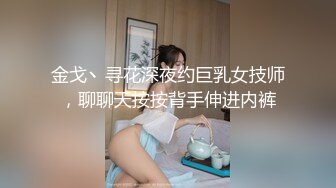 金戈丶寻花深夜约巨乳女技师，聊聊天按按背手伸进内裤