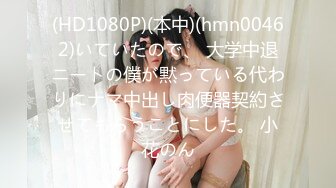 (HD1080P)(本中)(hmn00462)いていたので、 大学中退ニートの僕が黙っている代わりにナマ中出し肉便器契約させてもらうことにした。 小花のん