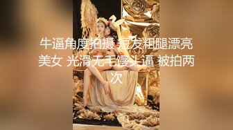 牛逼角度拍摄 短发粗腿漂亮美女 光滑无毛馒头逼 被拍两次