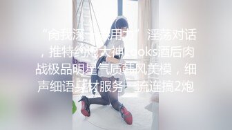 “肏我深一点用力”淫荡对话，推特约炮大神Looks酒后肉战极品明星气质韩风美模，细声细语身材服务一流连搞2炮