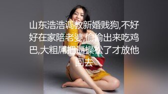 山东浩浩调教新婚贱狗,不好好在家陪老婆,偷偷出来吃鸡巴,大粗屌把逼操松了才放他回去