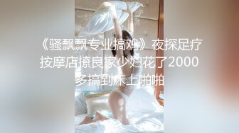 《骚飘飘专业搞鸡》夜探足疗按摩店撩良家少妇花了2000多搞到床上啪啪