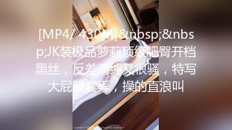 [MP4/ 430M]&nbsp;&nbsp;JK装极品萝莉顶级肥臀开档黑丝，反差清纯又很骚，特写大屁股套弄，操的直浪叫