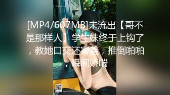 [MP4/607MB]未流出【哥不是那样人】学生妹终于上钩了，教她口交还害羞，推倒啪啪，瞬间娇喘