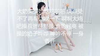 大奶美少妇吃鸡啪啪 快点受不了再帮你吹一下 啊啊大鸡吧操着就是舒服 真的好爽 被操的奶子哗哗 呻吟不停 一身香汗