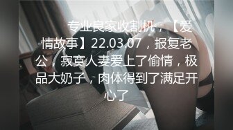 ⭐⭐⭐专业良家收割机，【爱情故事】22.03.07，报复老公，寂寞人妻爱上了偷情，极品大奶子，肉体得到了满足开心了