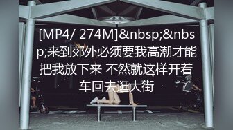 [MP4/ 274M]&nbsp;&nbsp;来到郊外必须要我高潮才能把我放下来 不然就这样开着车回去逛大街