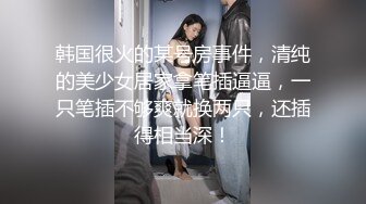 韩国很火的某号房事件，清纯的美少女居家拿笔插逼逼，一只笔插不够爽就换两只，还插得相当深！