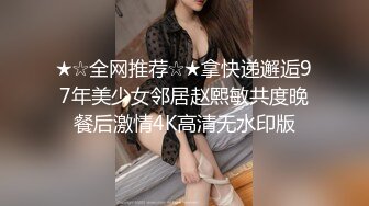 ★☆全网推荐☆★拿快递邂逅97年美少女邻居赵熙敏共度晚餐后激情4K高清无水印版