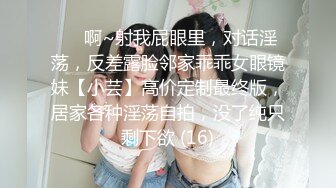 ⚫️啊~射我屁眼里，对话淫荡，反差露脸邻家乖乖女眼镜妹【小芸】高价定制最终版，居家各种淫荡自拍，没了纯只剩下欲 (16)