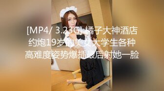 [MP4/ 3.23G] 橘子大神酒店约炮19岁的美女大学生各种高难度姿势爆插最后射她一脸