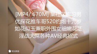 [MP4/ 670M] 某社区实习男优探花推车哥520约炮十九岁如花似玉兼职外围女细嫩花茎淫战大屌各种AV经典招式