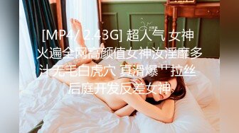 [MP4/ 2.43G] 超人气 女神 火遍全网高颜值女神汝淫靡多汁无毛白虎穴 真滑爆艹拉丝 后庭开发反差女神