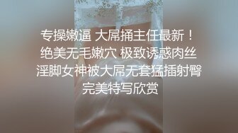 专操嫩逼 大屌捅主任最新！绝美无毛嫩穴 极致诱惑肉丝淫脚女神被大屌无套猛插射臀 完美特写欣赏