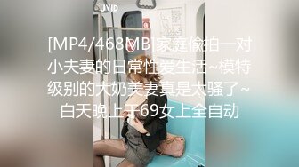 [MP4/468MB]家庭偸拍一对小夫妻的日常性爱生活~模特级别的大奶美妻真是太骚了~白天晚上干69女上全自动