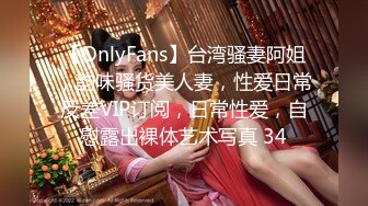 【OnlyFans】台湾骚妻阿姐，韵味骚货美人妻，性爱日常反差VIP订阅，日常性爱，自慰露出裸体艺术写真 34